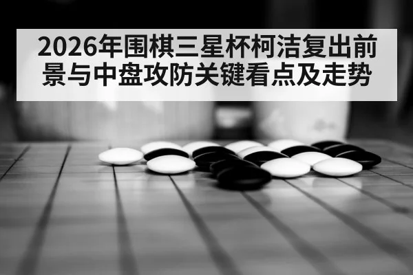 2026年围棋三星杯柯洁复出前景与中盘攻防关键看点及走势