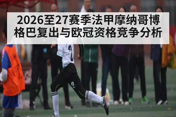 2026至27赛季法甲摩纳哥博格巴复出与欧冠资格竞争分析
