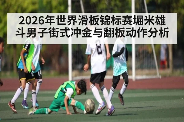 2026年世界滑板锦标赛堀米雄斗男子街式冲金与翻板动作分析