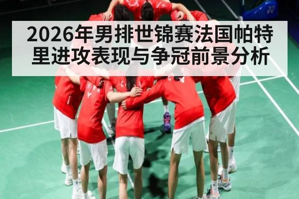 2026年男排世锦赛法国帕特里进攻表现与争冠前景分析
