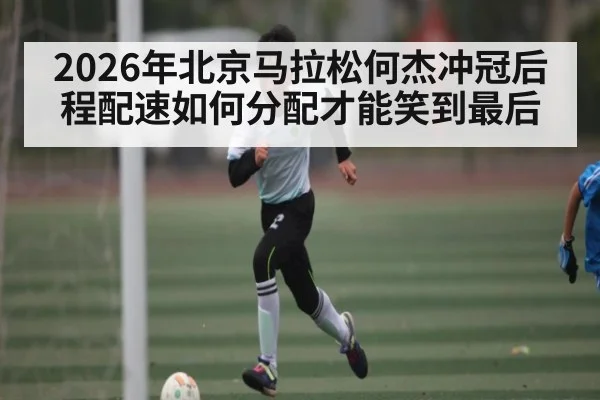 2026年北京马拉松何杰冲冠后程配速如何分配才能笑到最后