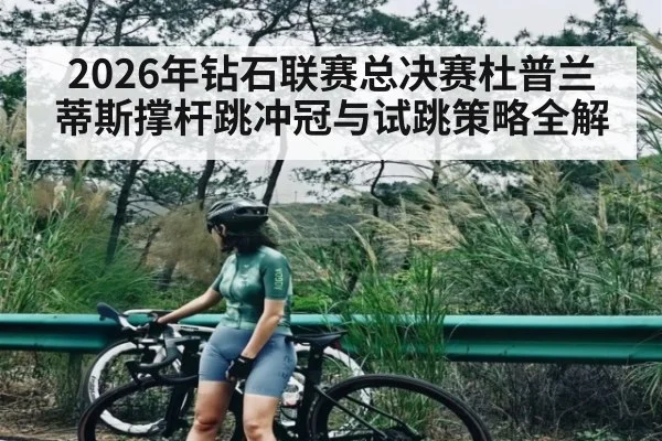 2026年钻石联赛总决赛杜普兰蒂斯撑杆跳冲冠与试跳策略全解